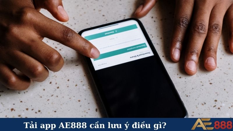 Tải app AE888 - Chơi mượt, thưởng lớn mọi lúc mọi nơi! 6 Tải app AE888 cần lưu ý điều gì?